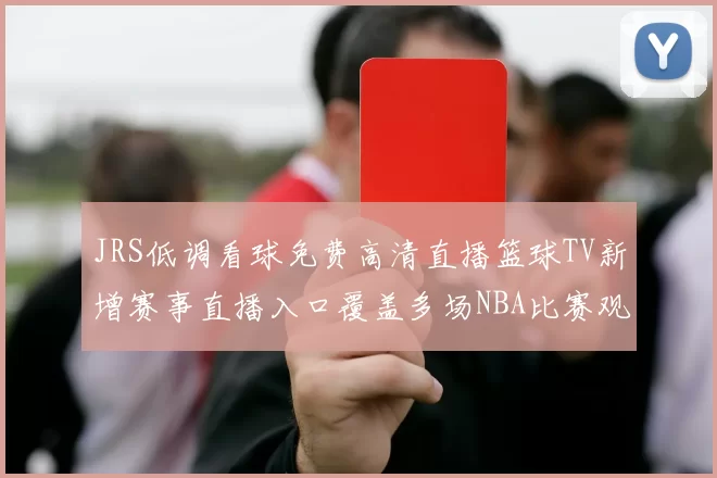 JRS低调看球免费高清直播篮球TV新增赛事直播入口覆盖多场NBA比赛观看更便捷