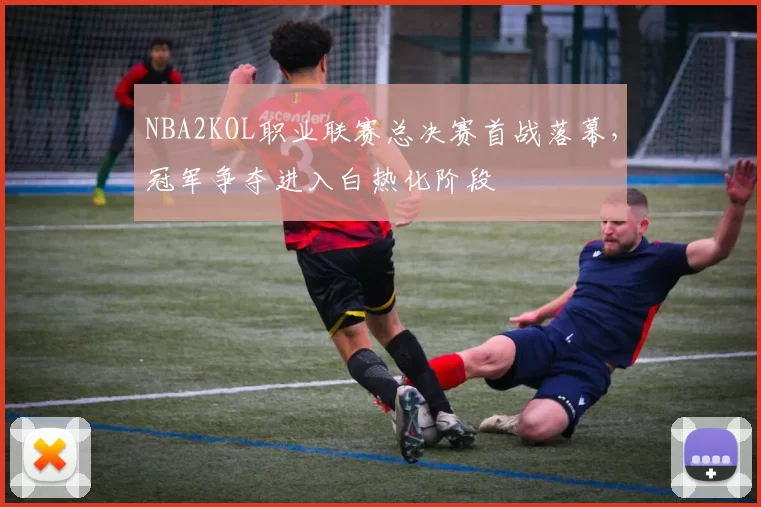 NBA2KOL职业联赛总决赛首战落幕，冠军争夺进入白热化阶段