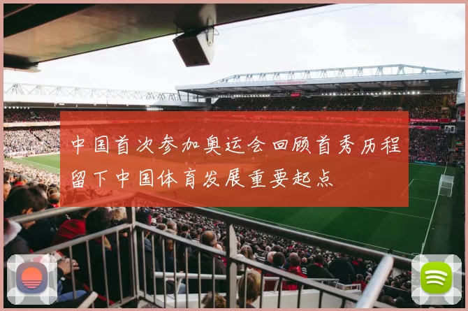 中国首次参加奥运会回顾首秀历程留下中国体育发展重要起点