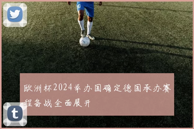 欧洲杯2024举办国确定德国承办赛程备战全面展开