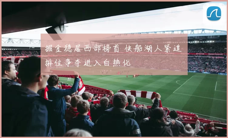 掘金稳居西部榜首 快船湖人紧追 排位争夺进入白热化