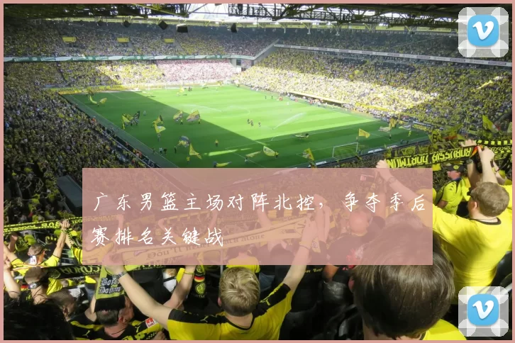 广东男篮主场对阵北控,争夺季后赛排名关键战