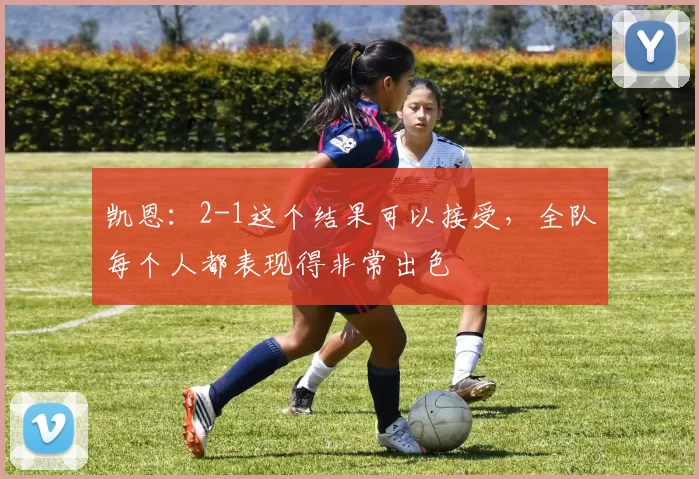 凯恩：2-1这个结果可以接受，全队每个人都表现得非常出色