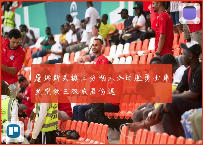 詹姆斯关键三分湖人加时胜勇士库里空砍三双浓眉伤退