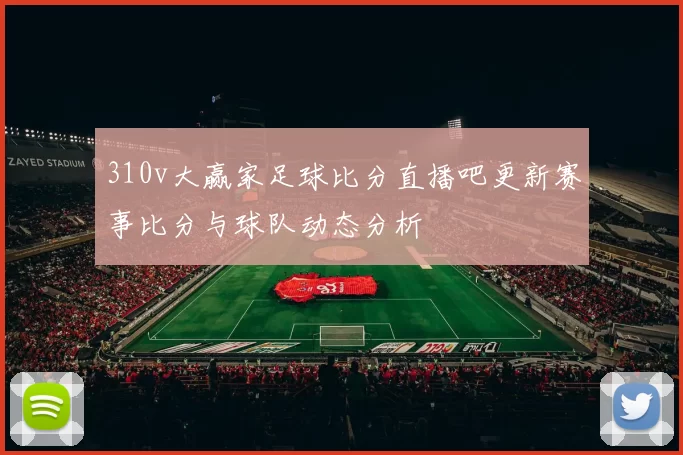 310v大赢家足球比分直播吧更新赛事比分与球队动态分析