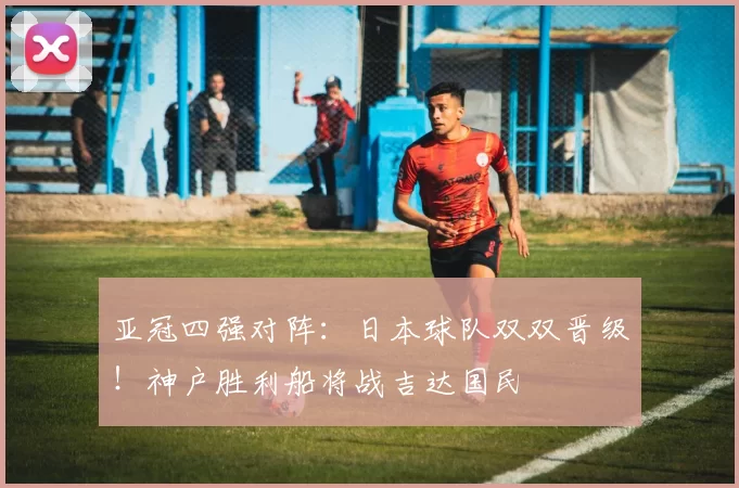 亚冠四强对阵：日本球队双双晋级！神户胜利船将战吉达国民