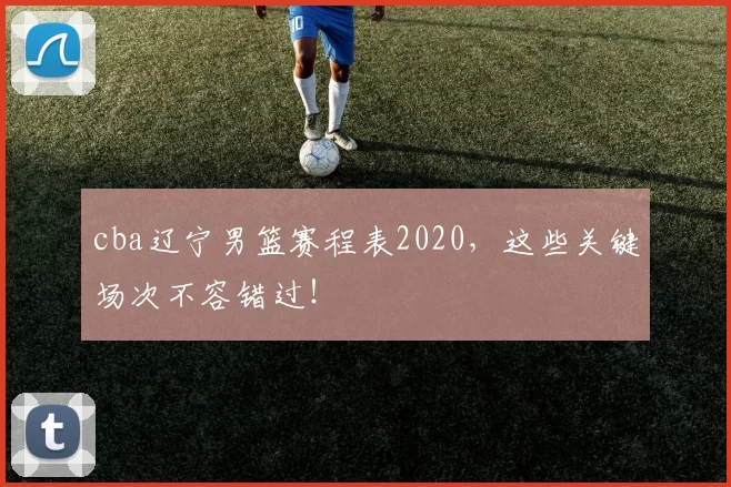 cba辽宁男篮赛程表2020，这些关键场次不容错过！