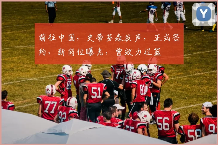 前往中国,史蒂芬森发声,正式签约,新岗位曝光,曾效力辽篮