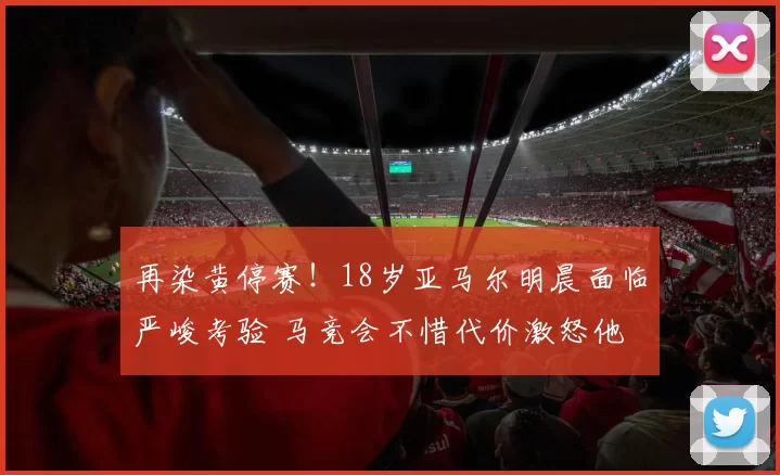 再染黄停赛!18岁亚马尔明晨面临严峻考验 马竞会不惜代价激怒他