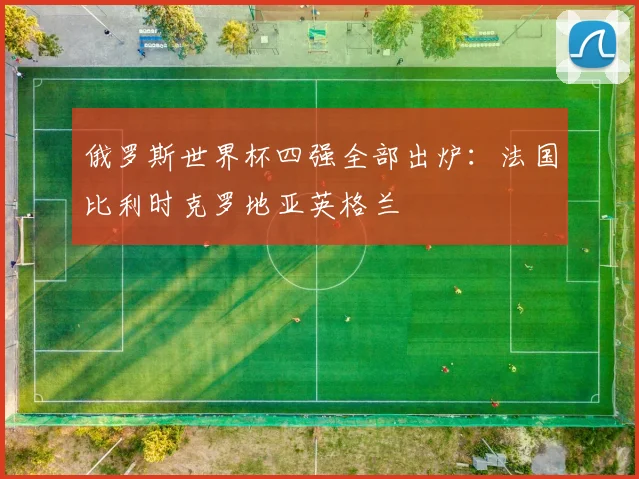 俄罗斯世界杯四强全部出炉:法国比利时克罗地亚英格兰