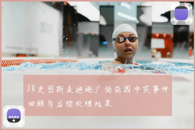 JR史密斯麦迪逊广场花园冲突事件回顾与后续处理结果