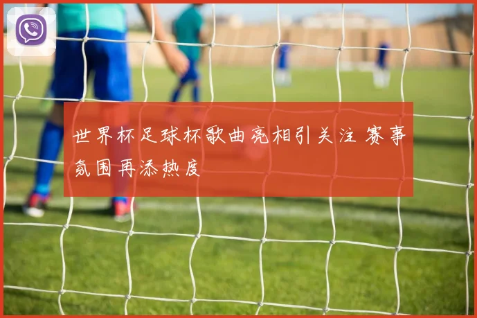 世界杯足球杯歌曲亮相引关注 赛事氛围再添热度