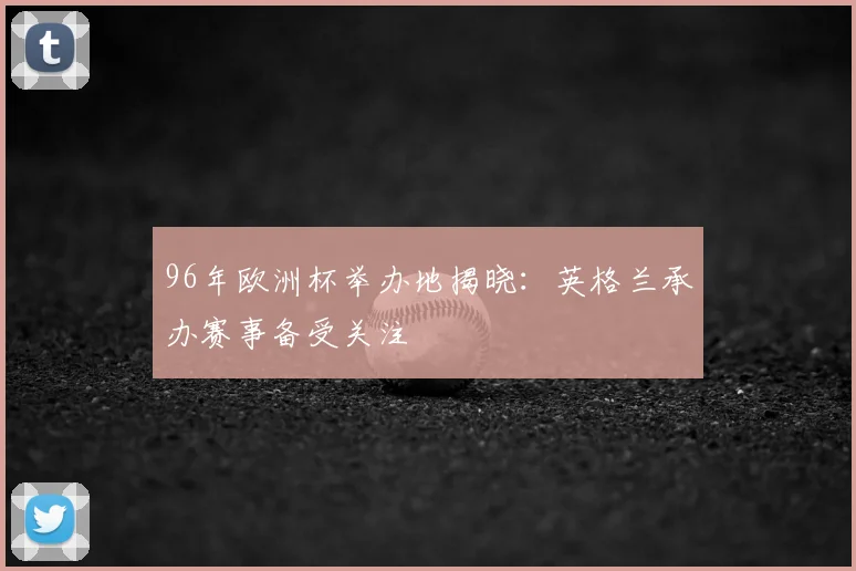 96年欧洲杯举办地揭晓:英格兰承办赛事备受关注