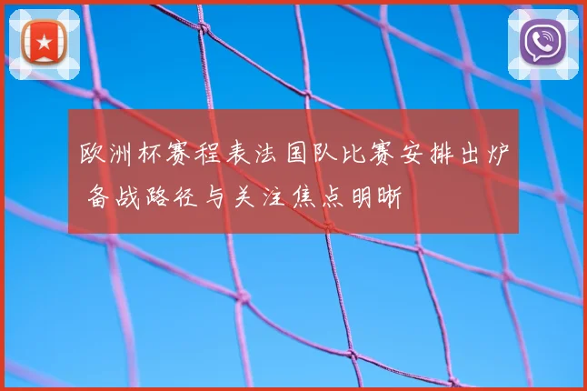 欧洲杯赛程表法国队比赛安排出炉 备战路径与关注焦点明晰