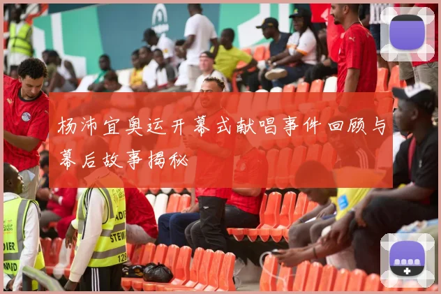 杨沛宜奥运开幕式献唱事件回顾与幕后故事揭秘