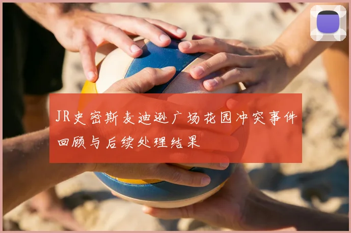 JR史密斯麦迪逊广场花园冲突事件回顾与后续处理结果