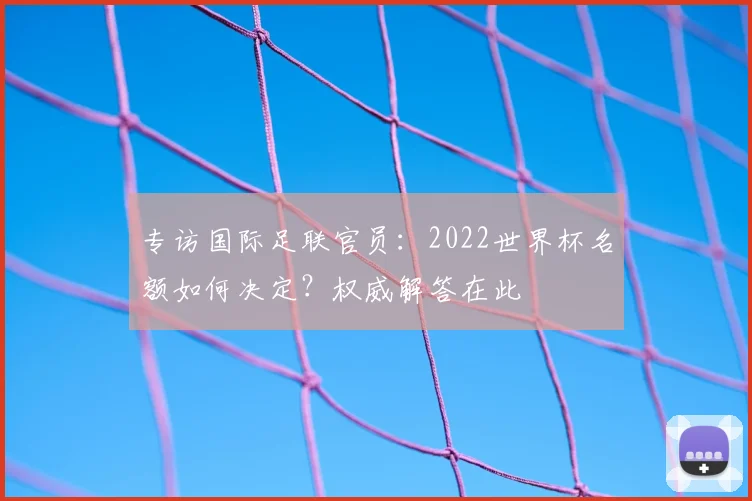 专访国际足联官员:2022世界杯名额如何决定?权威解答在此