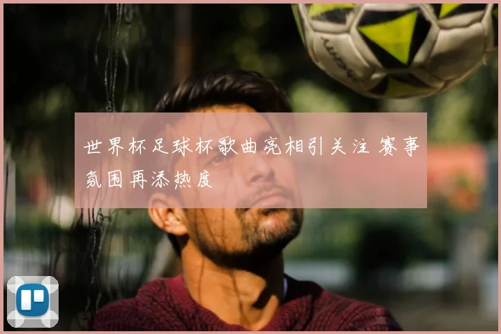 世界杯足球杯歌曲亮相引关注 赛事氛围再添热度
