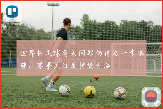 世界杯足球有关问题仍待进一步明确,赛事关注度持续升温