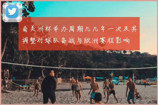 南美洲杯举办周期几几年一次及其调整对球队备战与欧洲赛程影响