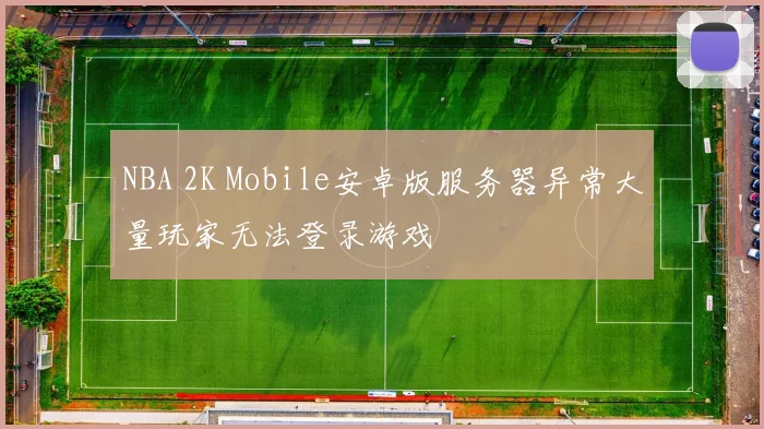 NBA 2K Mobile安卓版服务器异常大量玩家无法登录游戏