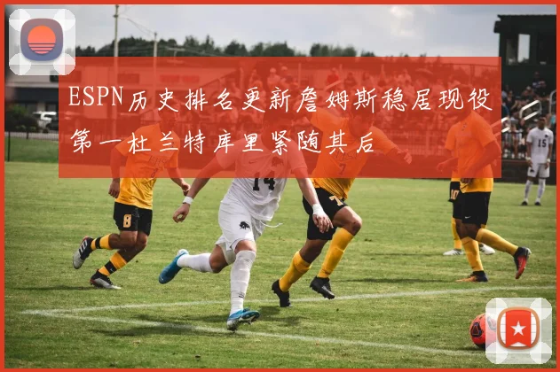 ESPN历史排名更新詹姆斯稳居现役第一杜兰特库里紧随其后