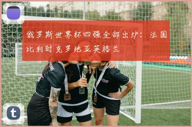 俄罗斯世界杯四强全部出炉:法国比利时克罗地亚英格兰