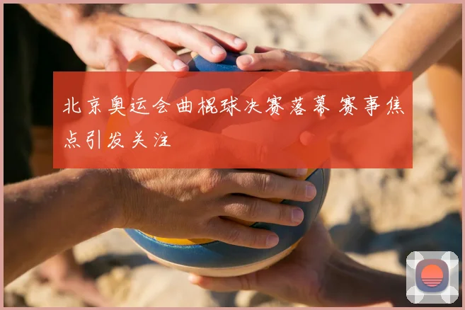 北京奥运会曲棍球决赛落幕 赛事焦点引发关注